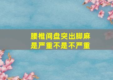 腰椎间盘突出脚麻是严重不是不严重