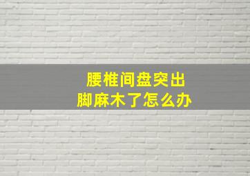 腰椎间盘突出脚麻木了怎么办