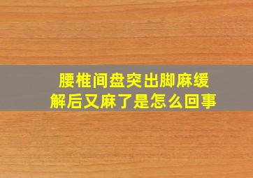 腰椎间盘突出脚麻缓解后又麻了是怎么回事