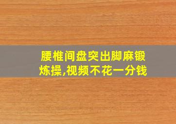 腰椎间盘突出脚麻锻炼操,视频不花一分钱