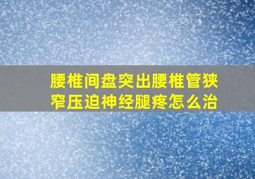 腰椎间盘突出腰椎管狭窄压迫神经腿疼怎么治