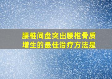 腰椎间盘突出腰椎骨质增生的最佳治疗方法是