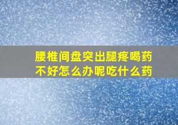 腰椎间盘突出腿疼喝药不好怎么办呢吃什么药