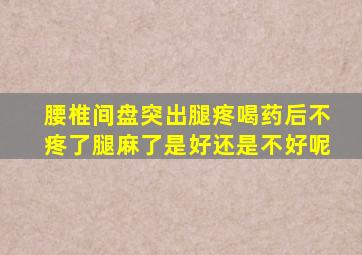 腰椎间盘突出腿疼喝药后不疼了腿麻了是好还是不好呢