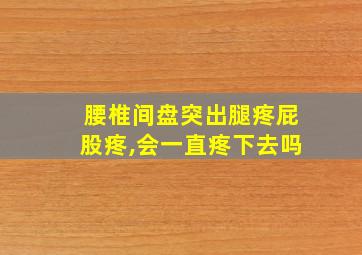 腰椎间盘突出腿疼屁股疼,会一直疼下去吗