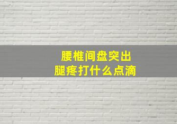 腰椎间盘突出腿疼打什么点滴