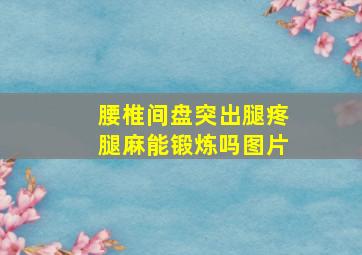 腰椎间盘突出腿疼腿麻能锻炼吗图片