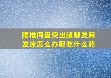 腰椎间盘突出腿脚发麻发凉怎么办呢吃什么药