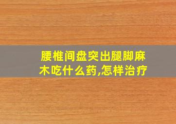 腰椎间盘突出腿脚麻木吃什么药,怎样治疗