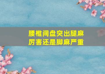 腰椎间盘突出腿麻厉害还是脚麻严重