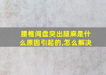 腰椎间盘突出腿麻是什么原因引起的,怎么解决