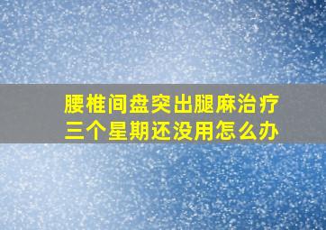 腰椎间盘突出腿麻治疗三个星期还没用怎么办