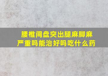 腰椎间盘突出腿麻脚麻严重吗能治好吗吃什么药