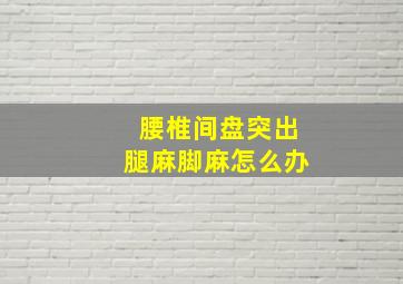 腰椎间盘突出腿麻脚麻怎么办