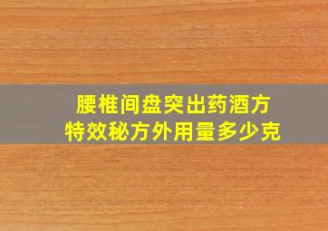 腰椎间盘突出药酒方特效秘方外用量多少克