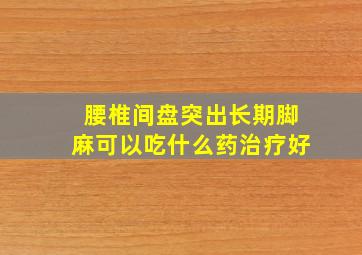 腰椎间盘突出长期脚麻可以吃什么药治疗好