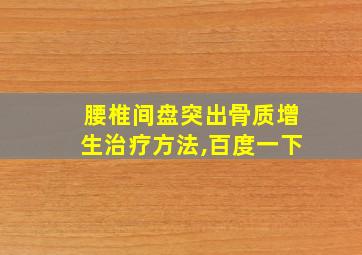 腰椎间盘突出骨质增生治疗方法,百度一下