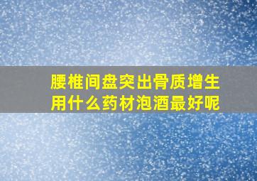 腰椎间盘突出骨质增生用什么药材泡酒最好呢