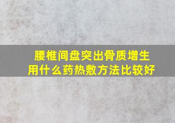 腰椎间盘突出骨质增生用什么药热敷方法比较好