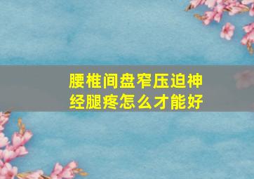 腰椎间盘窄压迫神经腿疼怎么才能好