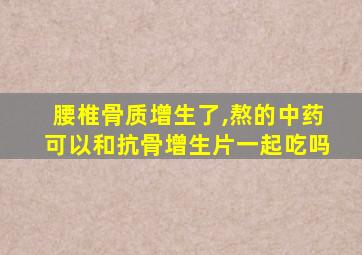 腰椎骨质增生了,熬的中药可以和抗骨增生片一起吃吗