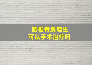 腰椎骨质增生可以手术治疗吗