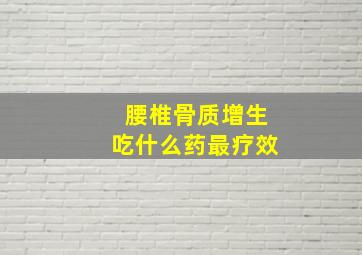 腰椎骨质增生吃什么药最疗效