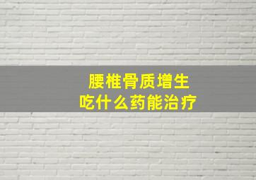 腰椎骨质增生吃什么药能治疗