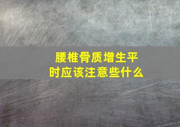 腰椎骨质增生平时应该注意些什么