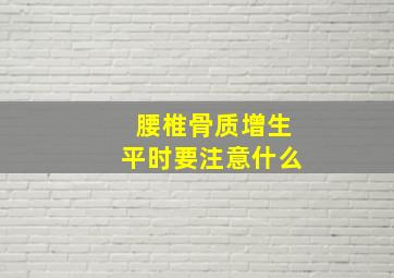 腰椎骨质增生平时要注意什么