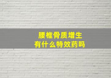 腰椎骨质增生有什么特效药吗