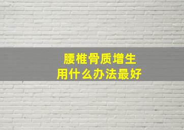 腰椎骨质增生用什么办法最好