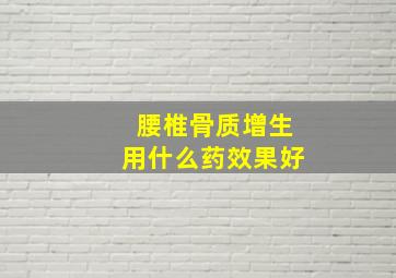 腰椎骨质增生用什么药效果好