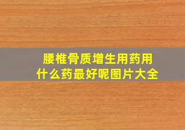 腰椎骨质增生用药用什么药最好呢图片大全