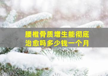 腰椎骨质增生能彻底治愈吗多少钱一个月