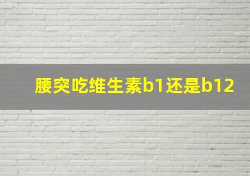 腰突吃维生素b1还是b12