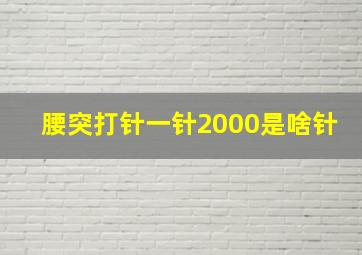 腰突打针一针2000是啥针