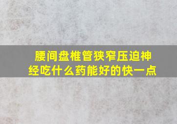 腰间盘椎管狭窄压迫神经吃什么药能好的快一点