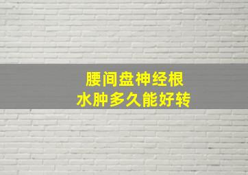 腰间盘神经根水肿多久能好转