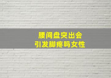 腰间盘突出会引发脚疼吗女性