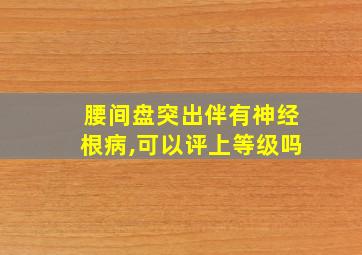 腰间盘突出伴有神经根病,可以评上等级吗