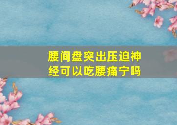 腰间盘突出压迫神经可以吃腰痛宁吗