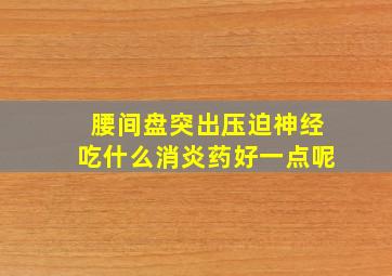 腰间盘突出压迫神经吃什么消炎药好一点呢