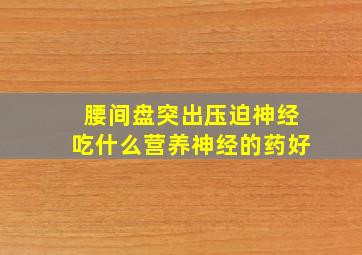 腰间盘突出压迫神经吃什么营养神经的药好