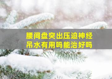 腰间盘突出压迫神经吊水有用吗能治好吗