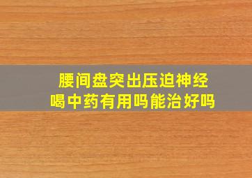 腰间盘突出压迫神经喝中药有用吗能治好吗