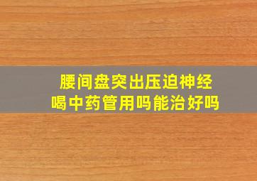 腰间盘突出压迫神经喝中药管用吗能治好吗