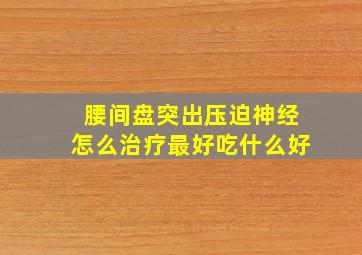 腰间盘突出压迫神经怎么治疗最好吃什么好