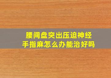 腰间盘突出压迫神经手指麻怎么办能治好吗