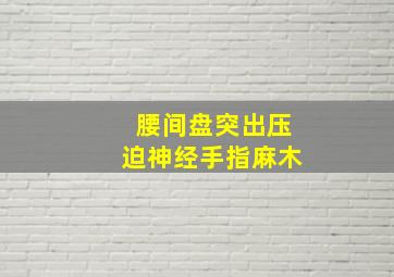 腰间盘突出压迫神经手指麻木